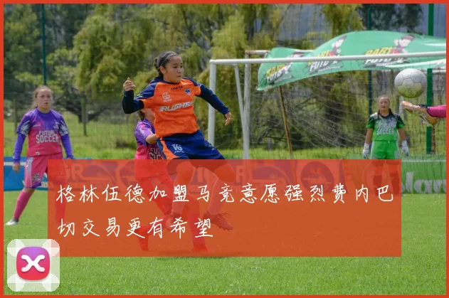 格林伍德加盟马竞意愿强烈费内巴切交易更有希望