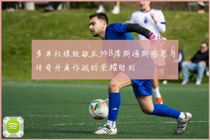 多库社媒致敬瓜帅B席斯通斯感恩与传奇并肩作战的荣耀时刻