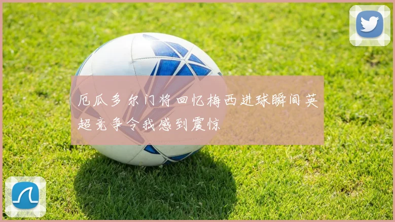 厄瓜多尔门将回忆梅西进球瞬间英超竞争令我感到震惊