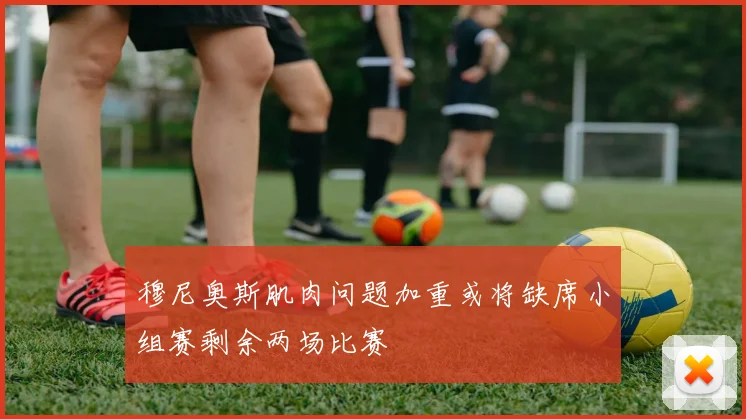 穆尼奥斯肌肉问题加重或将缺席小组赛剩余两场比赛