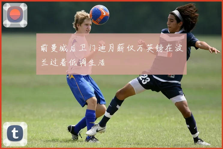 前曼城后卫门迪月薪仅万英镑在波兰过着低调生活