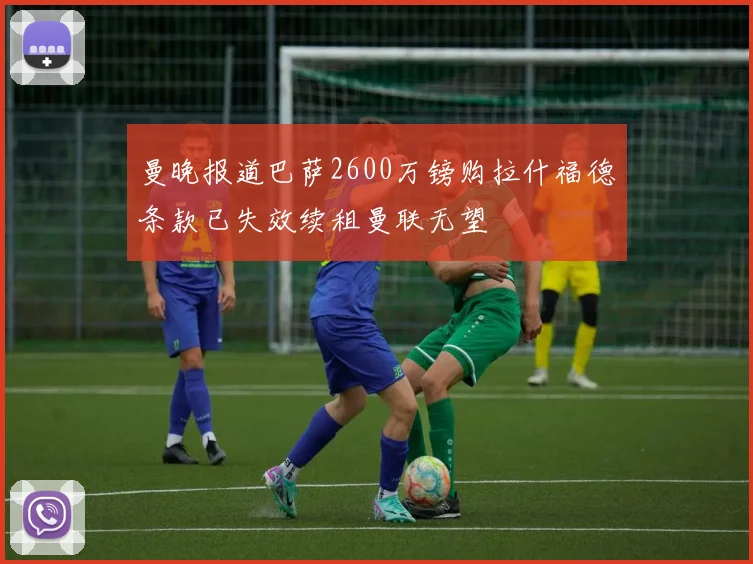 曼晚报道巴萨2600万镑购拉什福德条款已失效续租曼联无望