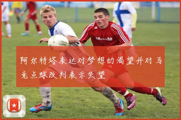 阿尔特塔表达对梦想的渴望并对马竞点球改判表示失望