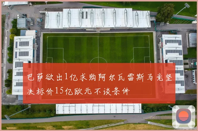 巴萨欲出1亿求购阿尔瓦雷斯马竞坚决标价15亿欧元不谈条件
