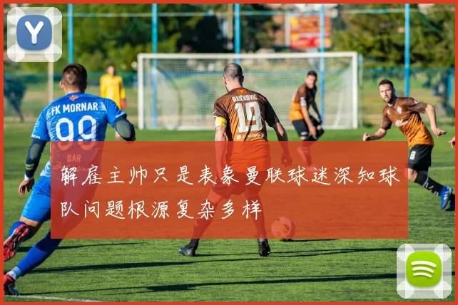 解雇主帅只是表象曼联球迷深知球队问题根源复杂多样