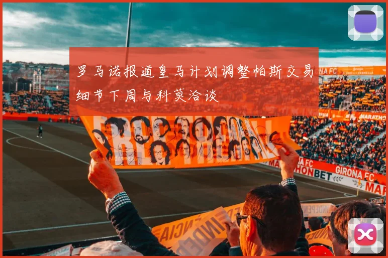 罗马诺报道皇马计划调整帕斯交易细节下周与科莫洽谈