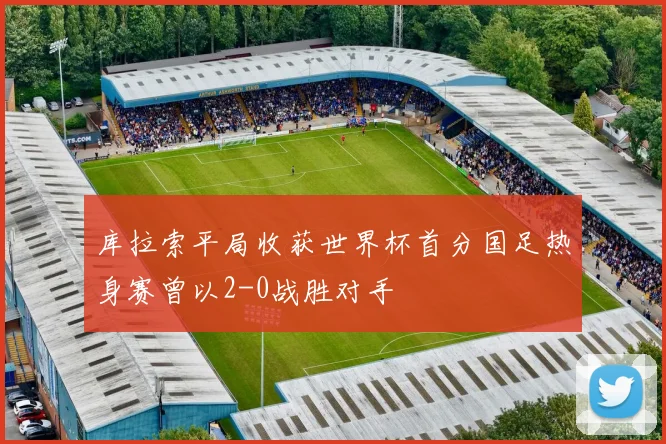 库拉索平局收获世界杯首分国足热身赛曾以2-0战胜对手