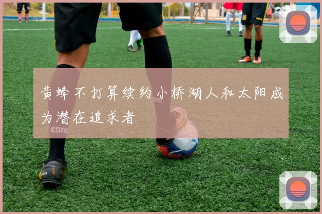 黄蜂不打算续约小桥湖人和太阳成为潜在追求者
