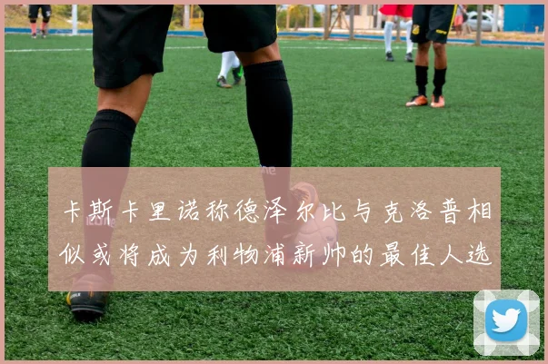 卡斯卡里诺称德泽尔比与克洛普相似或将成为利物浦新帅的最佳人选