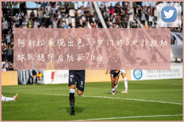 阿利松表现出色33岁门将3次扑救助球队稳守后防获76分